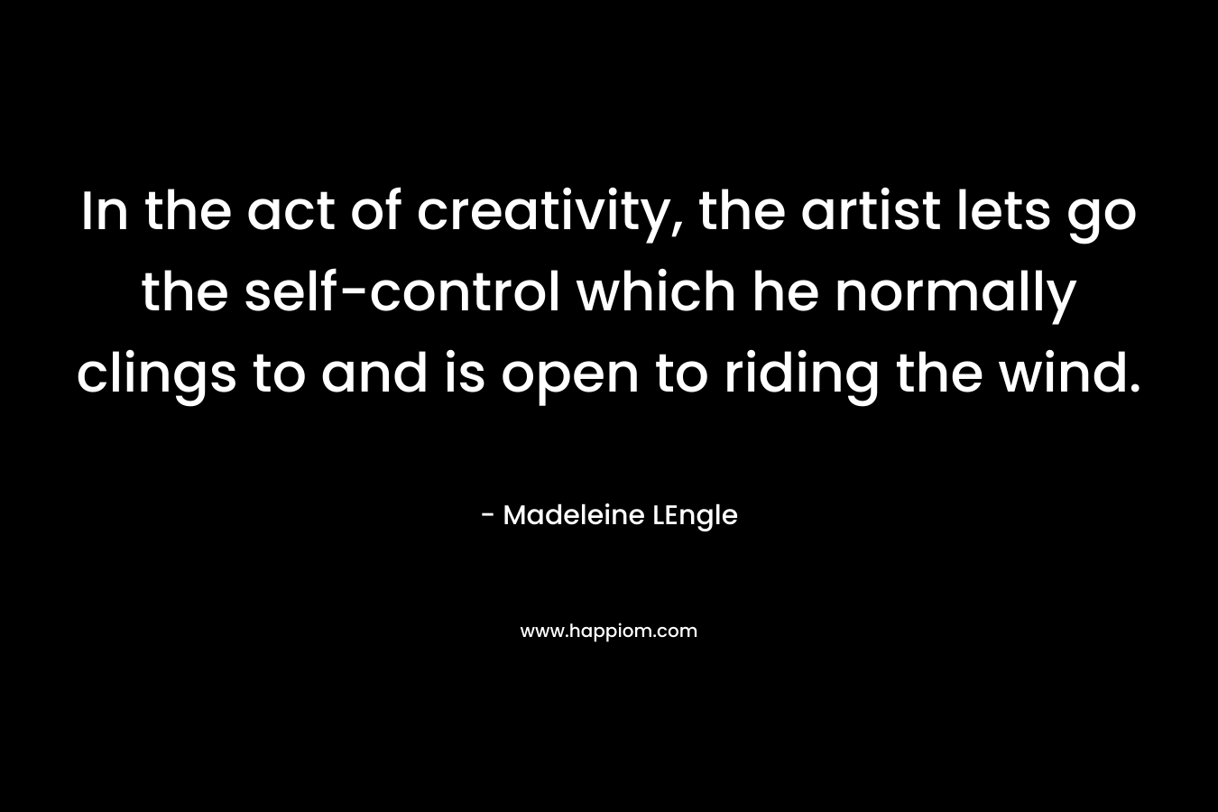 In the act of creativity, the artist lets go the self-control which he normally clings to and is open to riding the wind.