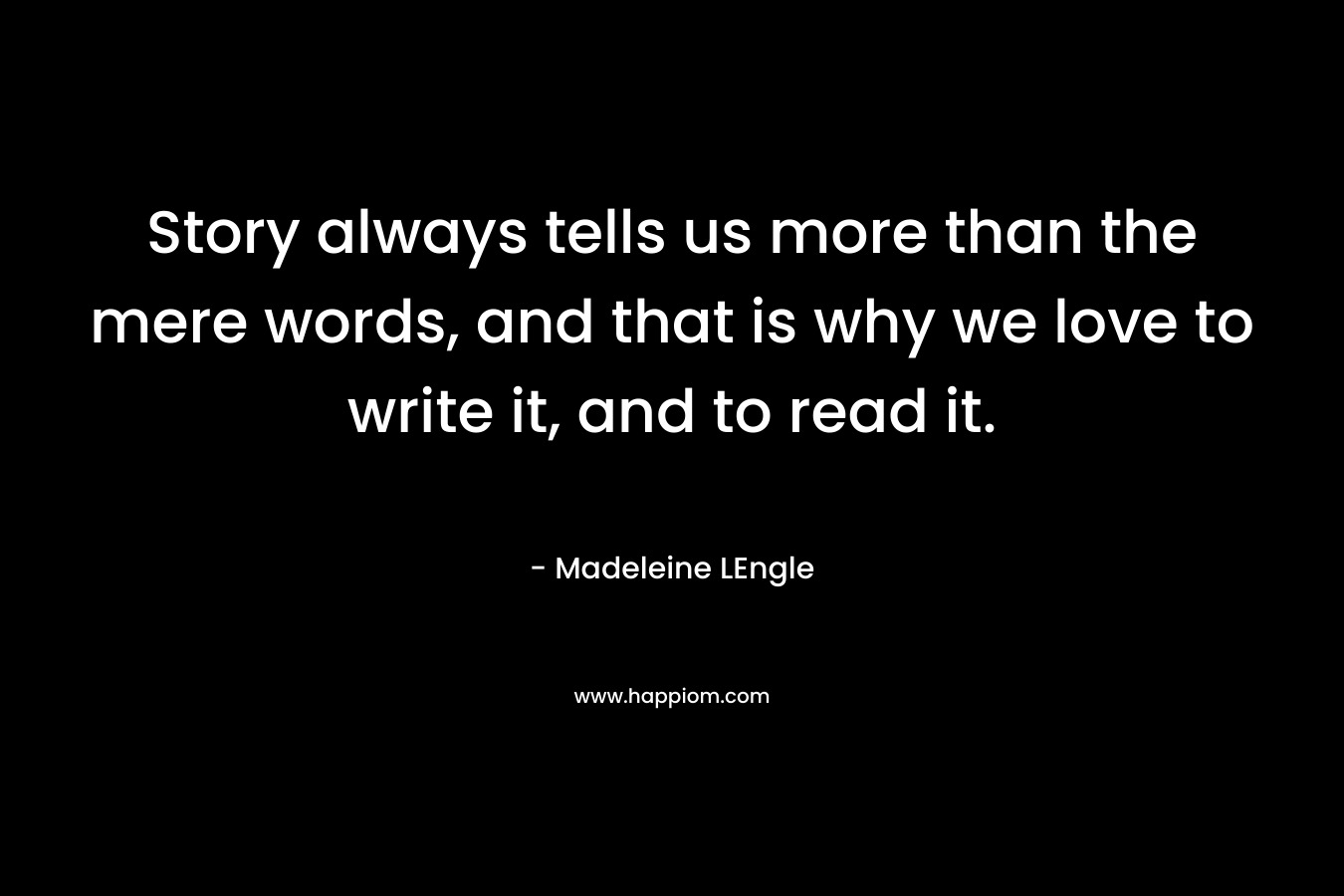 Story always tells us more than the mere words, and that is why we love to write it, and to read it.