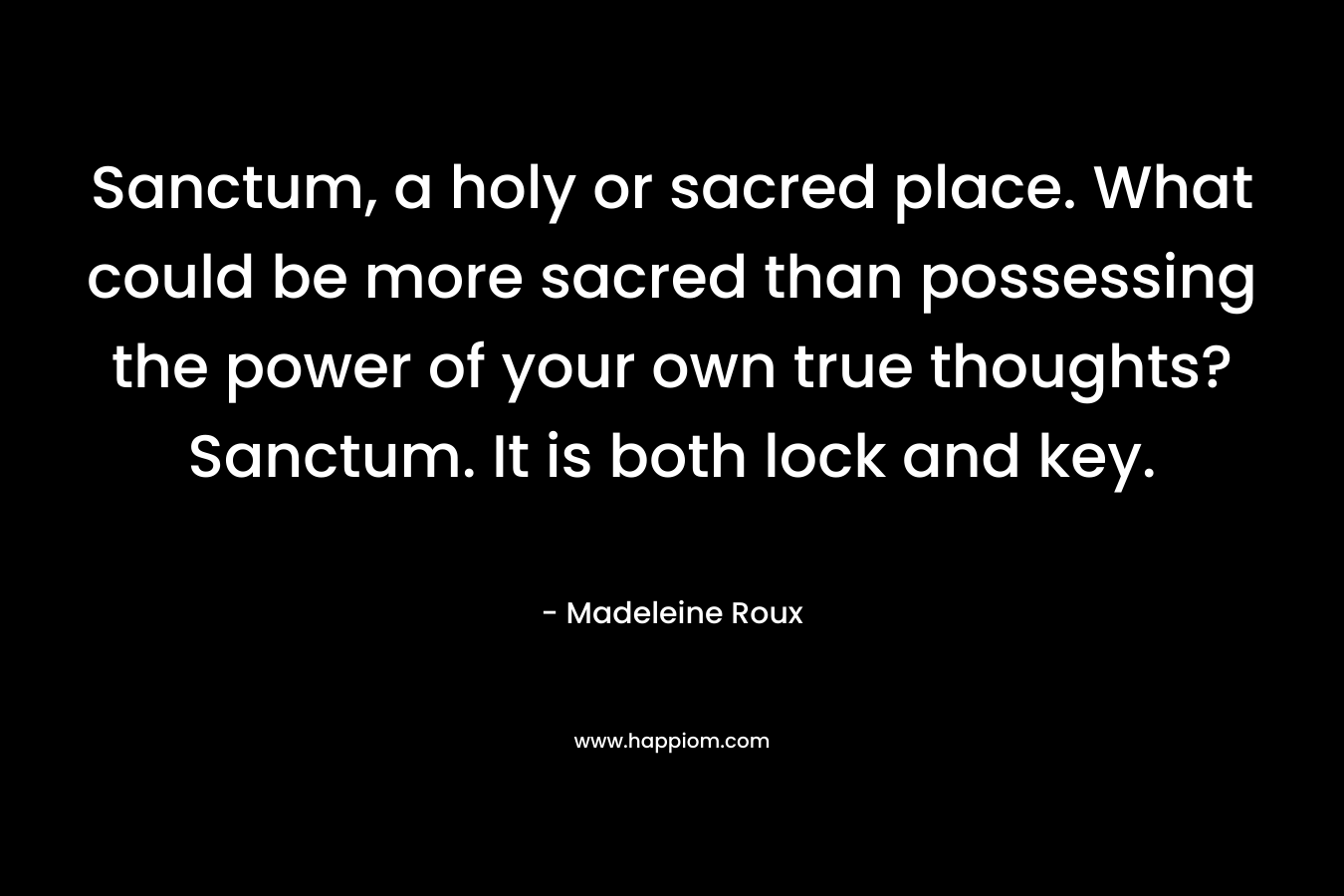 Sanctum, a holy or sacred place. What could be more sacred than possessing the power of your own true thoughts? Sanctum. It is both lock and key. – Madeleine Roux