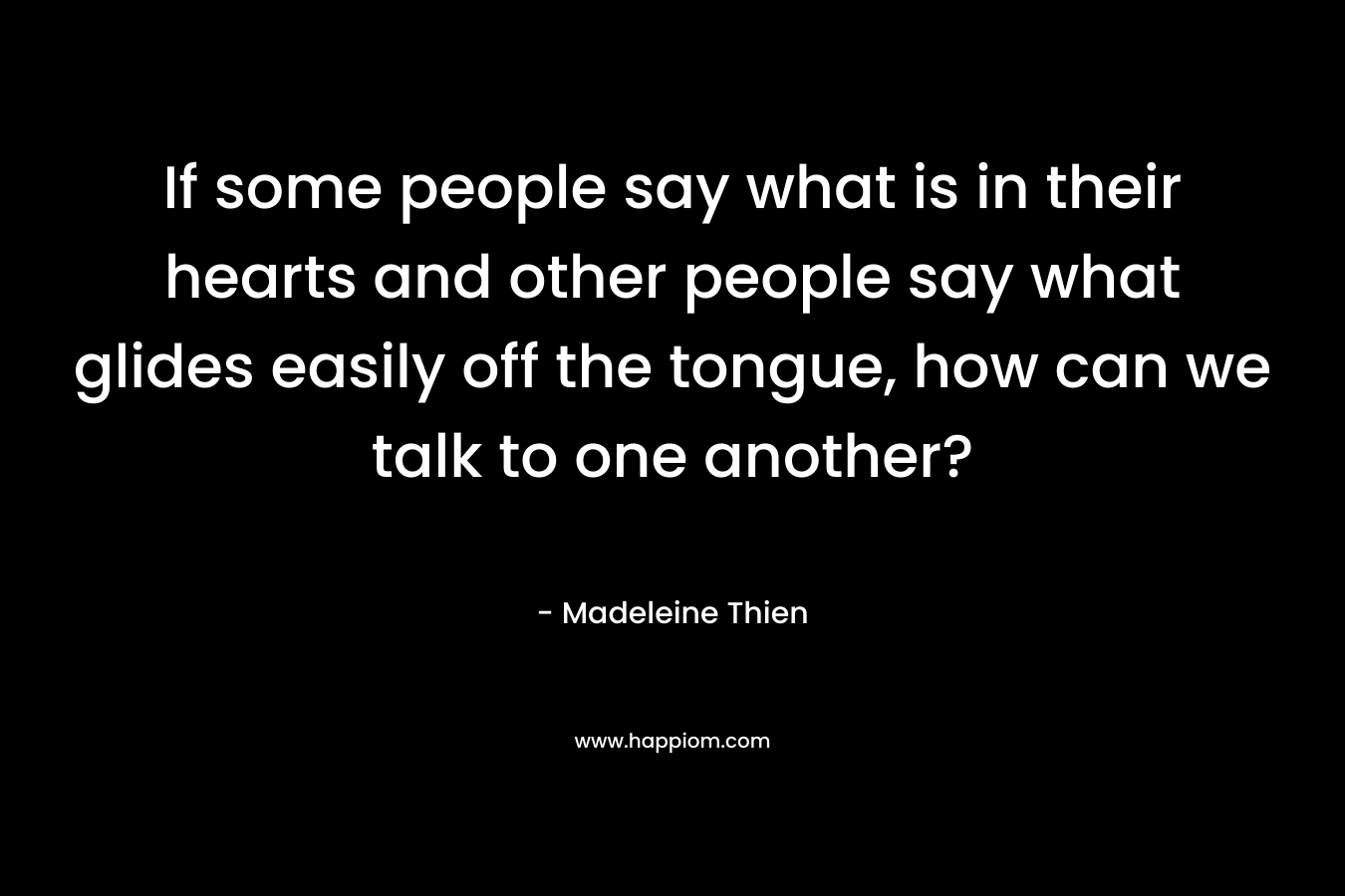 If some people say what is in their hearts and other people say what glides easily off the tongue, how can we talk to one another?