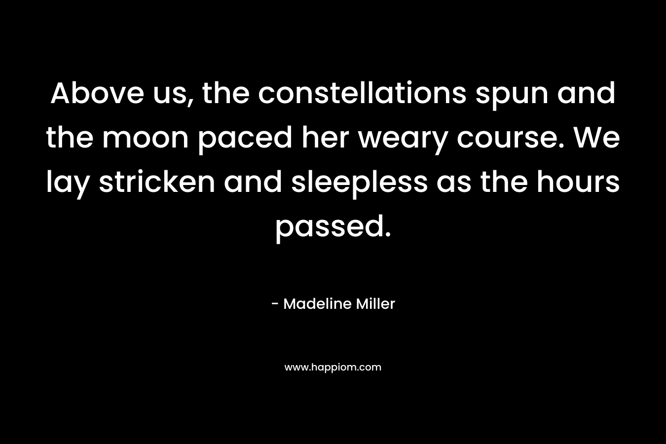 Above us, the constellations spun and the moon paced her weary course. We lay stricken and sleepless as the hours passed.