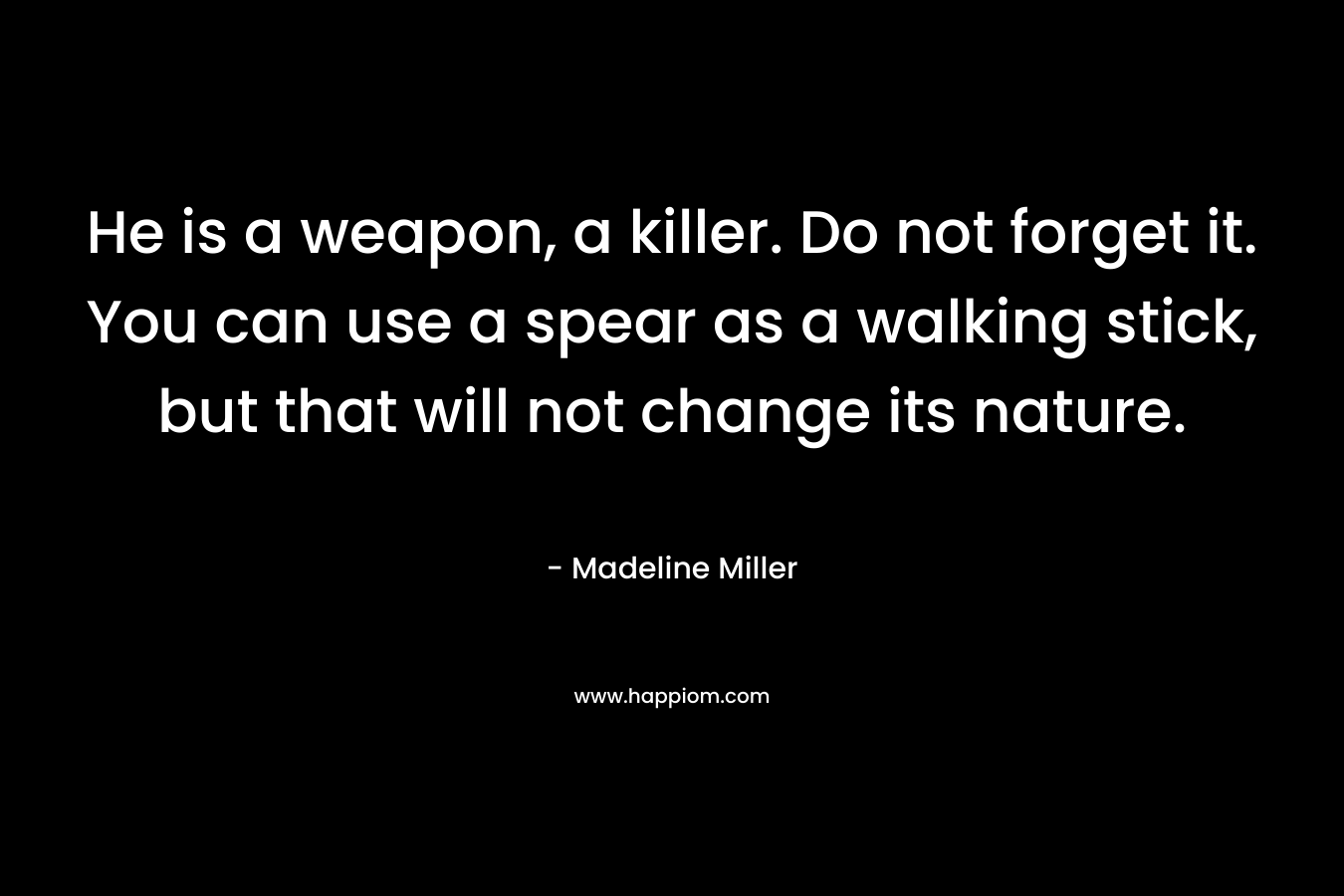 He is a weapon, a killer. Do not forget it. You can use a spear as a walking stick, but that will not change its nature.