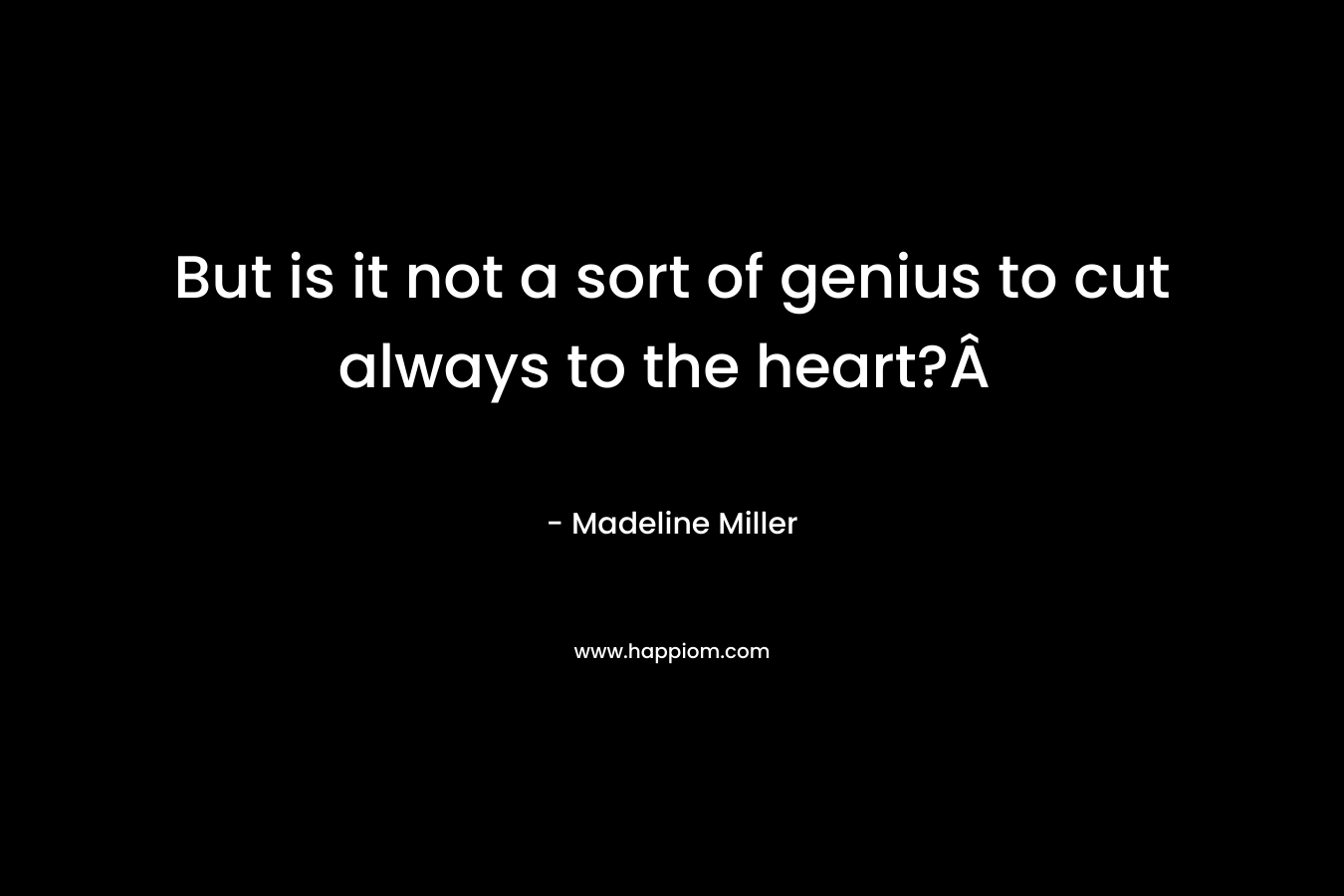But is it not a sort of genius to cut always to the heart?Â