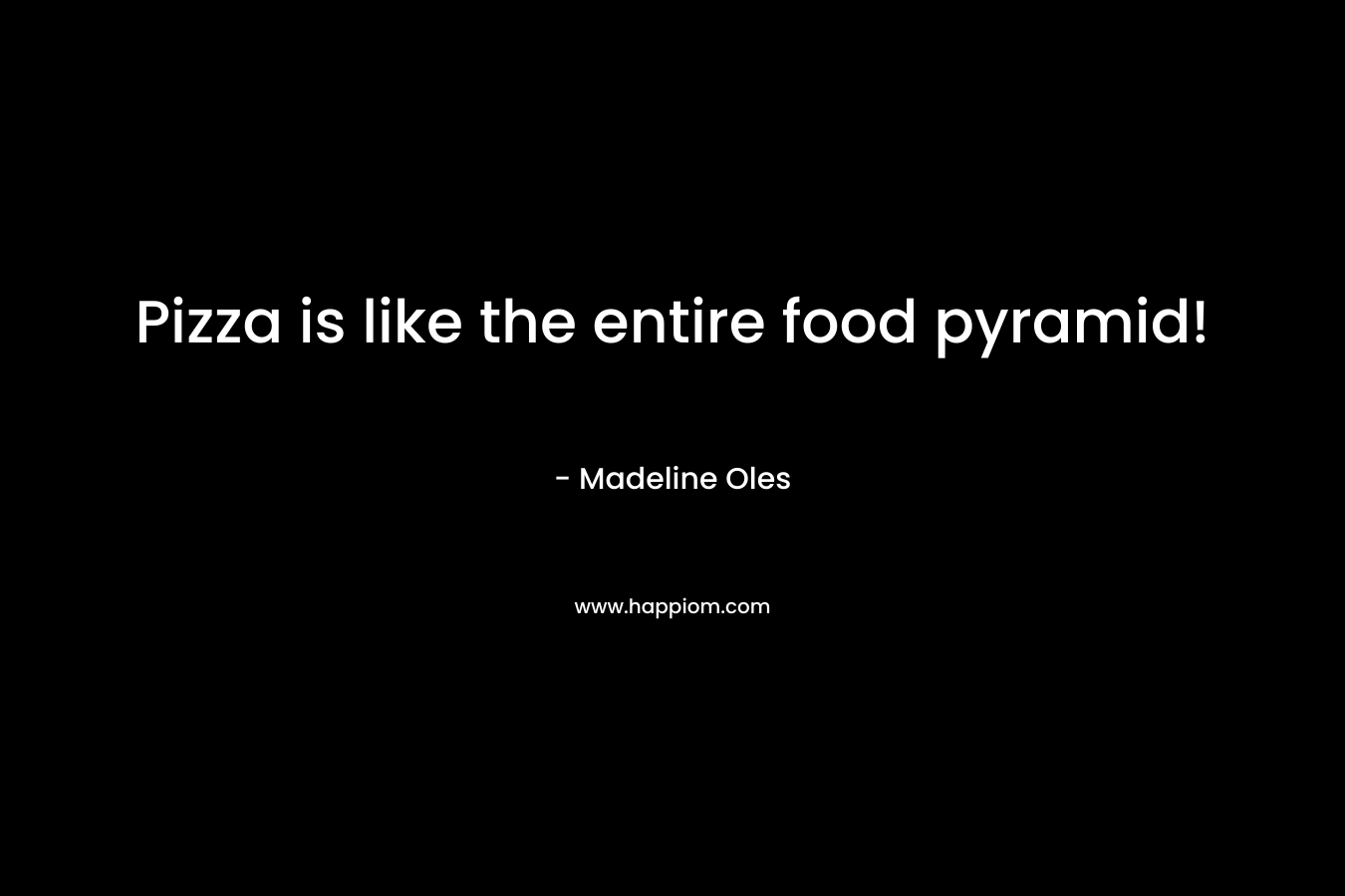 Pizza is like the entire food pyramid! – Madeline Oles