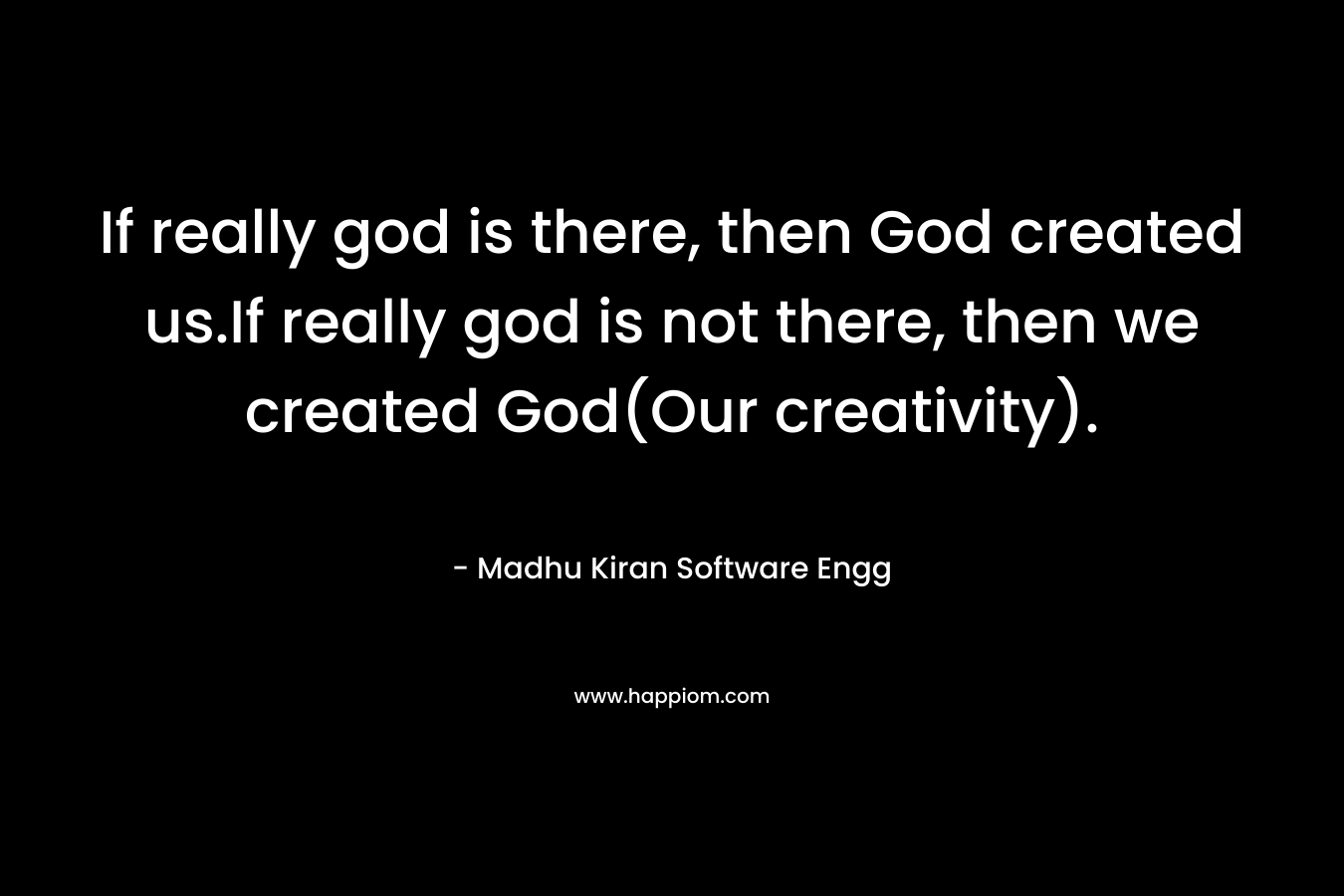 If really god is there, then God created us.If really god is not there, then we created God(Our creativity). – Madhu Kiran Software Engg