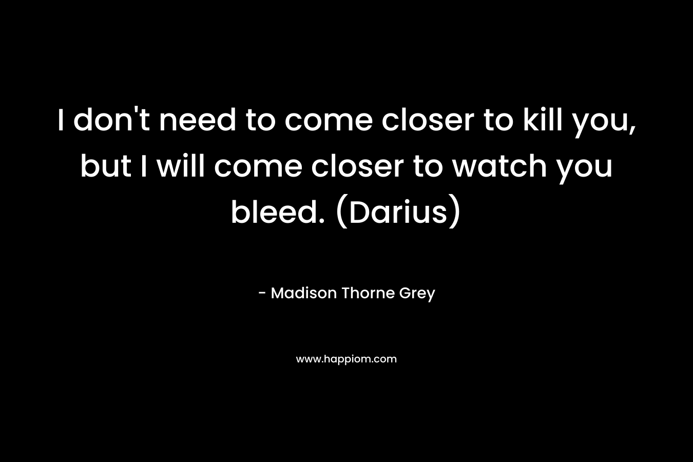 I don't need to come closer to kill you, but I will come closer to watch you bleed. (Darius)