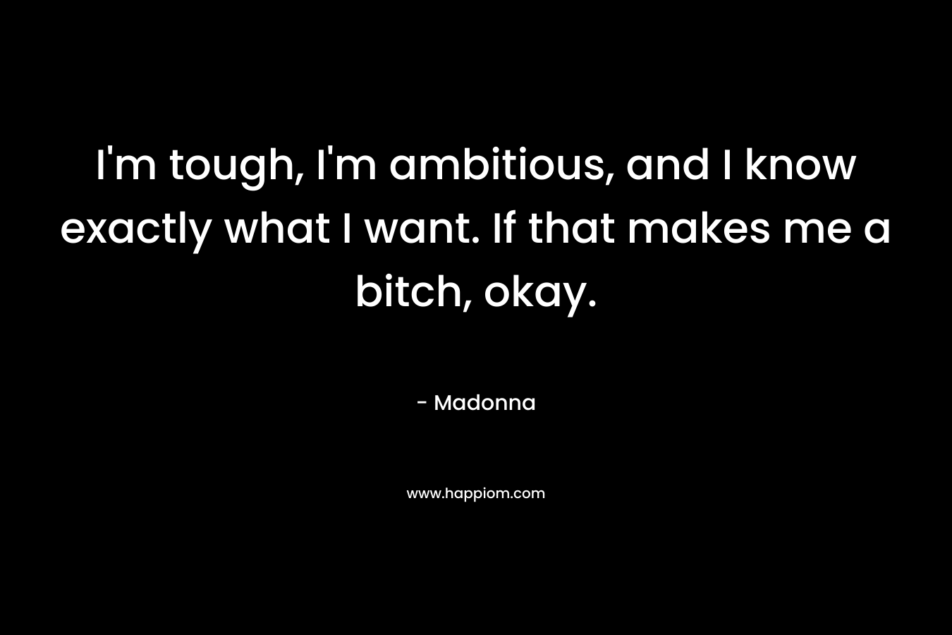 I’m tough, I’m ambitious, and I know exactly what I want. If that makes me a bitch, okay. – Madonna