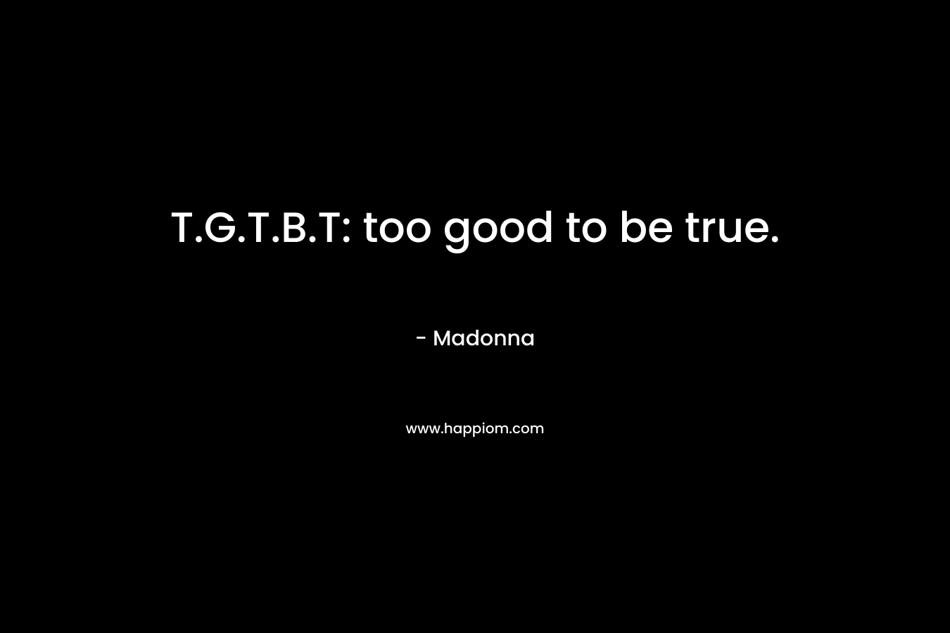 T.G.T.B.T: too good to be true. – Madonna