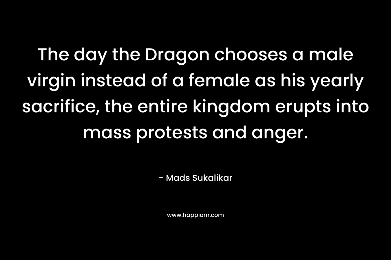 The day the Dragon chooses a male virgin instead of a female as his yearly sacrifice, the entire kingdom erupts into mass protests and anger.