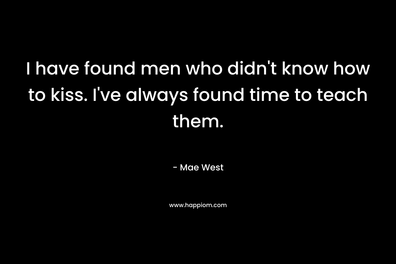 I have found men who didn’t know how to kiss. I’ve always found time to teach them. – Mae West