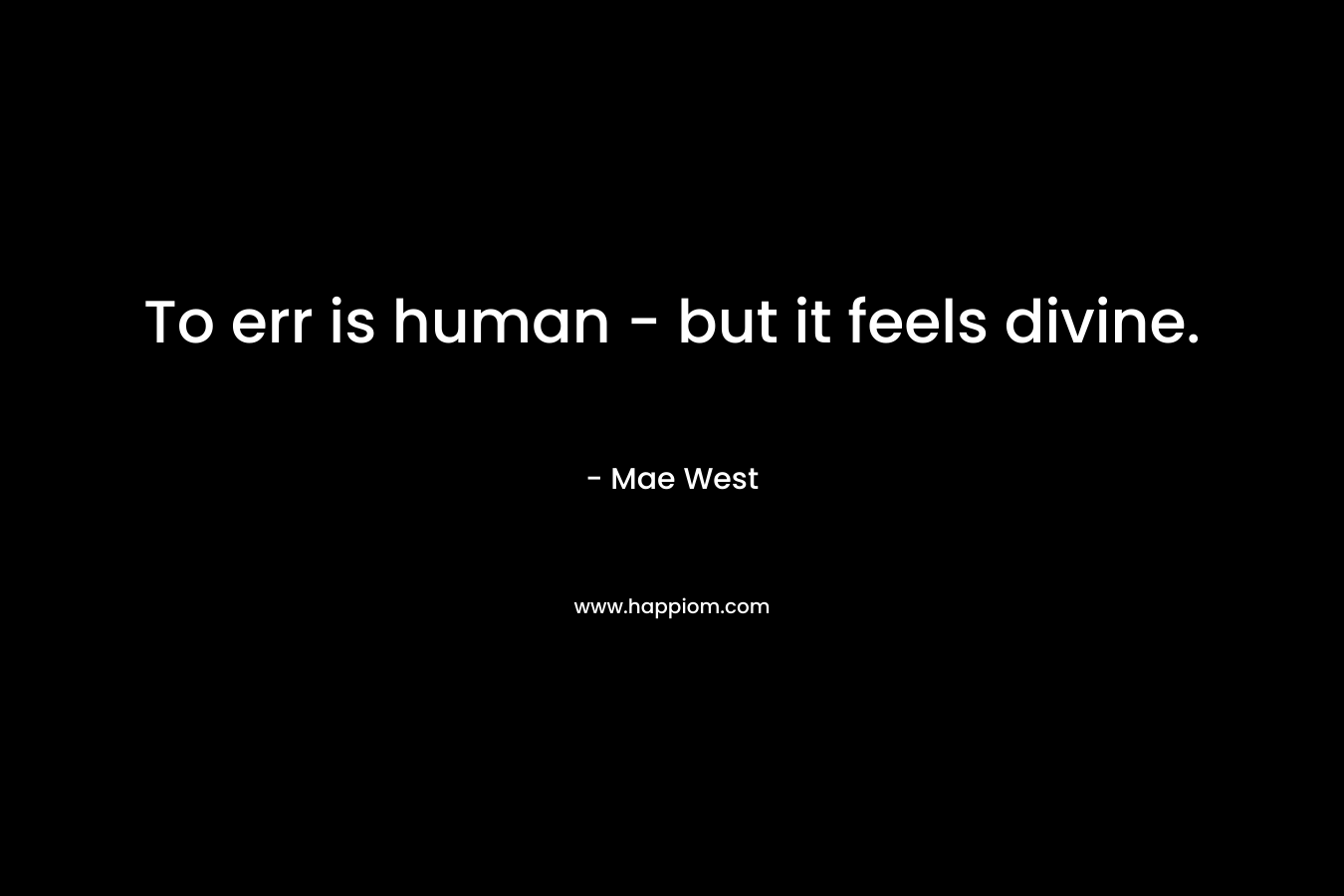 To err is human – but it feels divine. – Mae West