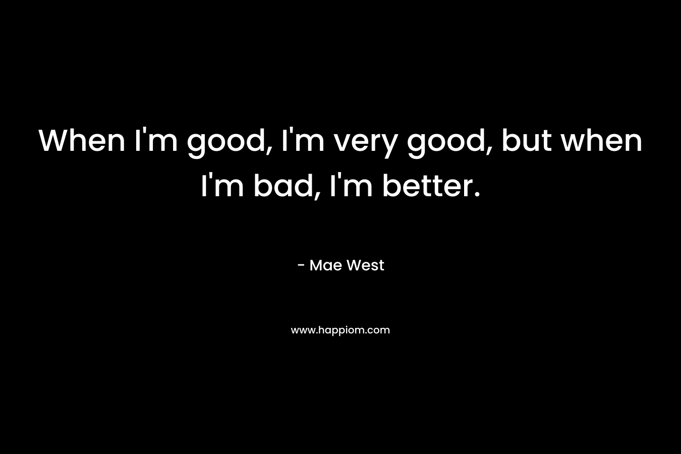 When I’m good, I’m very good, but when I’m bad, I’m better.  – Mae West