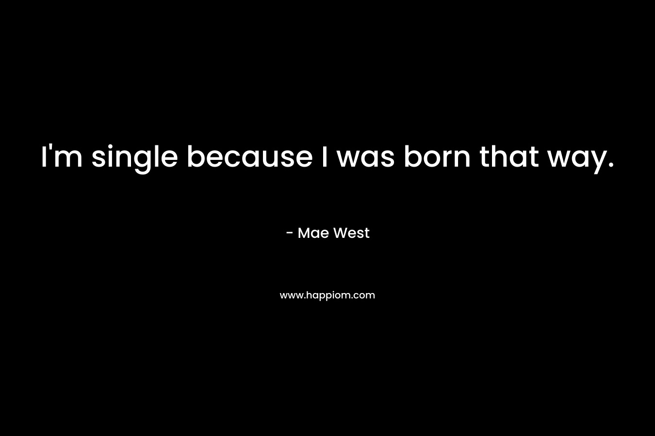 I'm single because I was born that way.