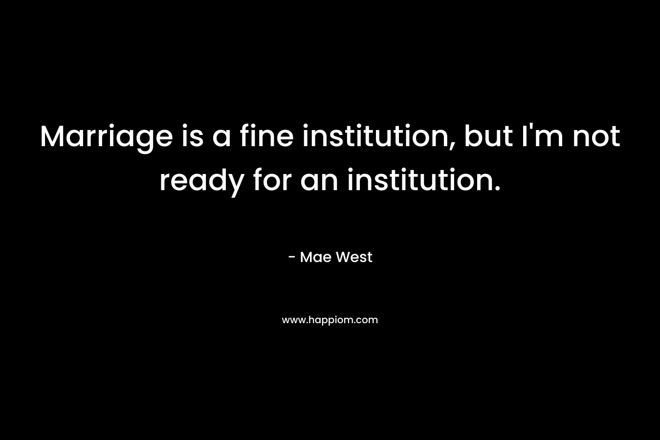 Marriage is a fine institution, but I'm not ready for an institution.