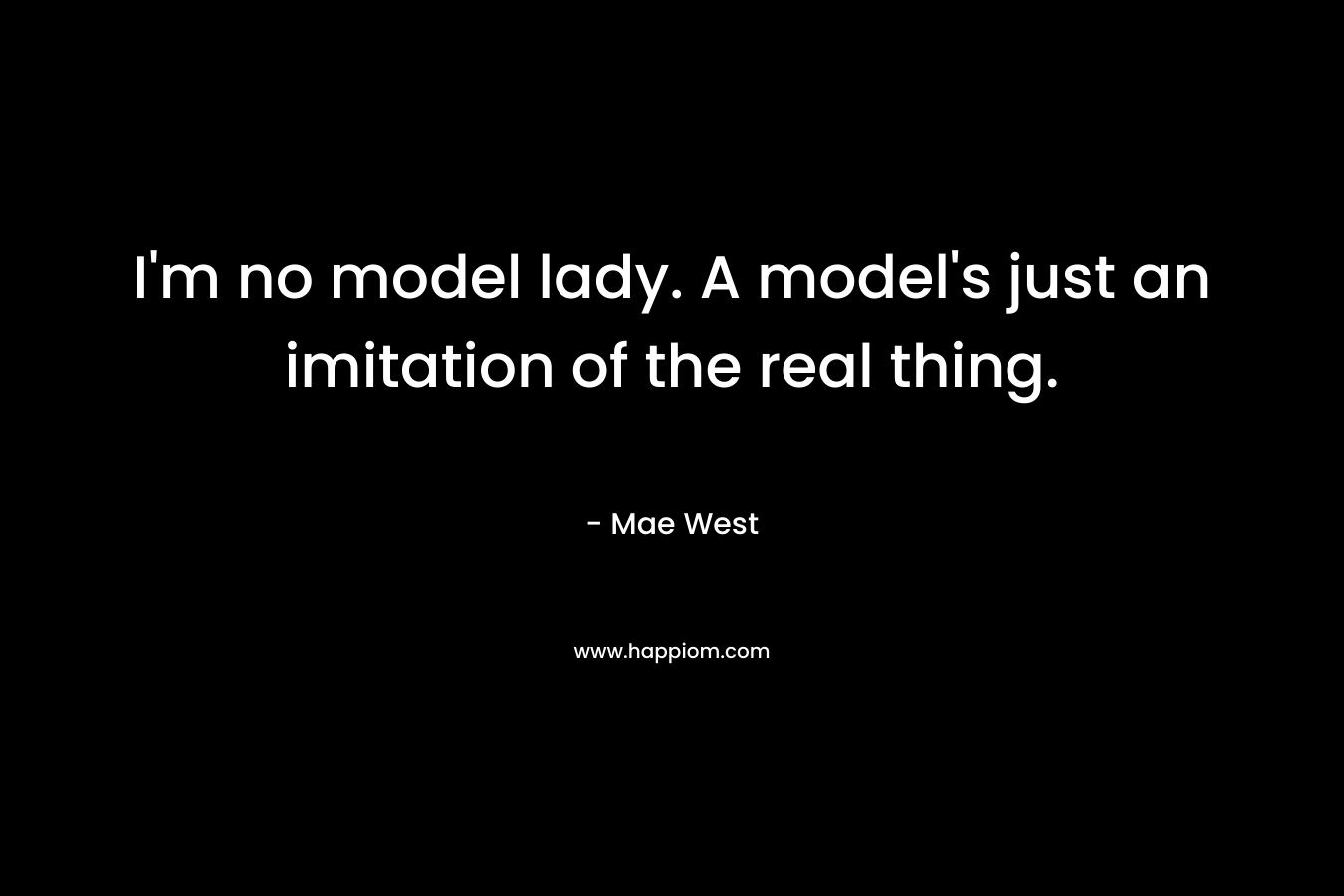 I'm no model lady. A model's just an imitation of the real thing.