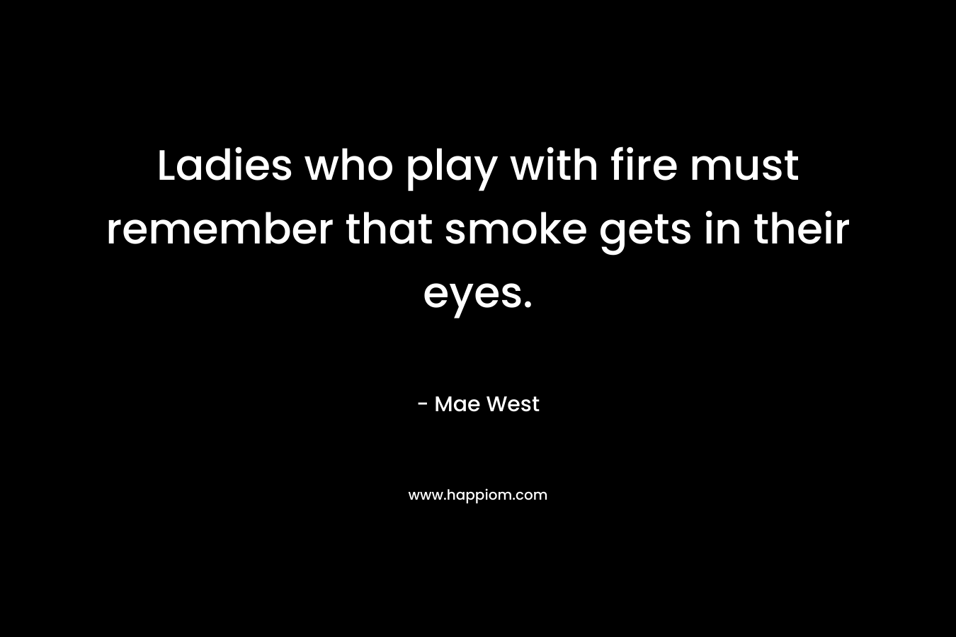Ladies who play with fire must remember that smoke gets in their eyes. – Mae West