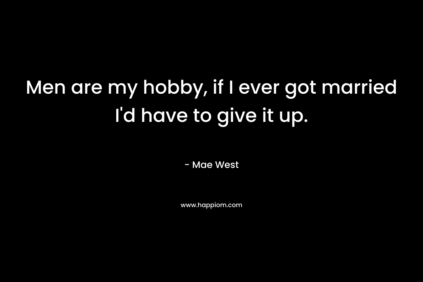 Men are my hobby, if I ever got married I’d have to give it up. – Mae West