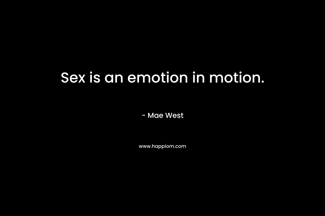 Sex is an emotion in motion. – Mae West