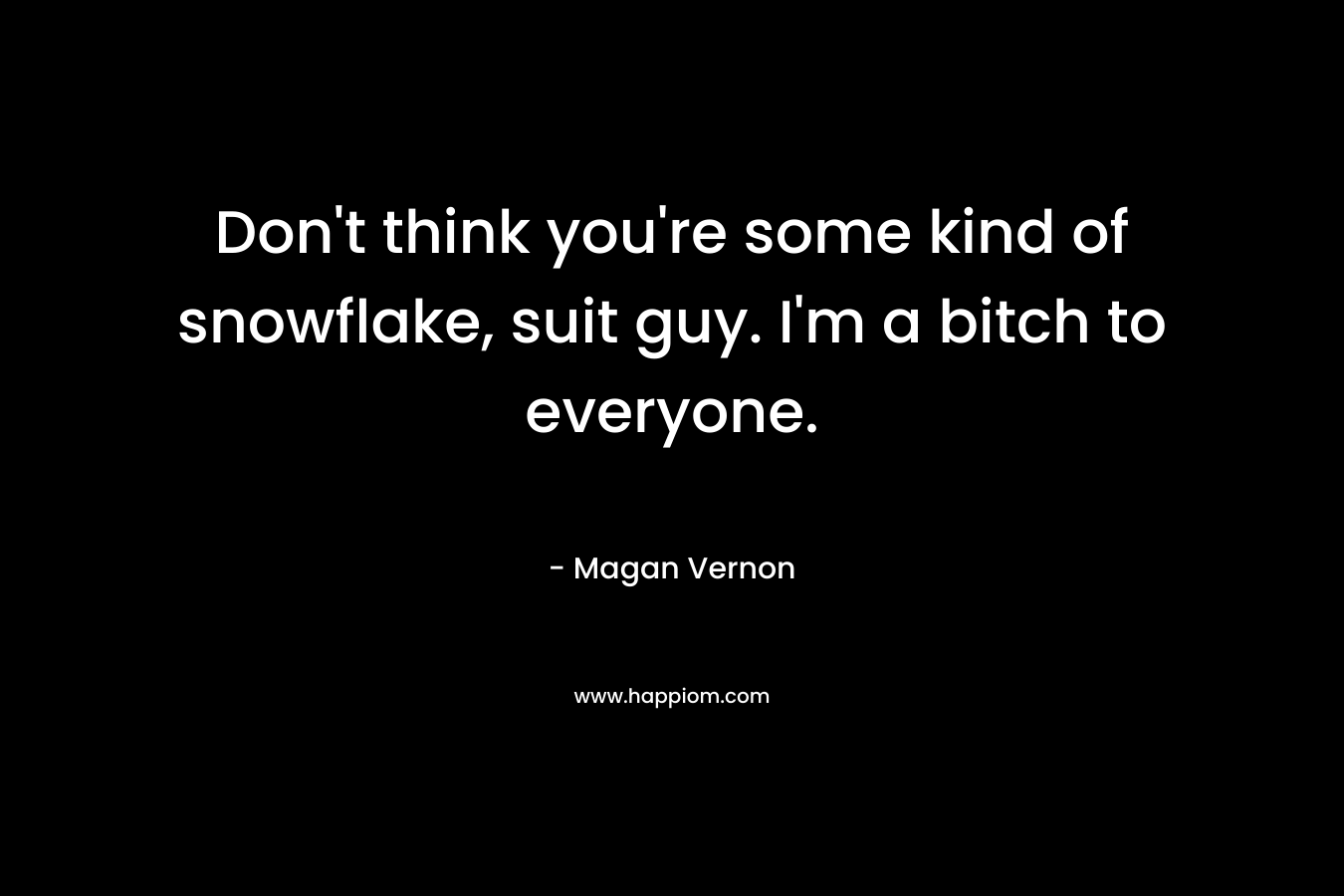 Don’t think you’re some kind of snowflake, suit guy. I’m a bitch to everyone. – Magan Vernon