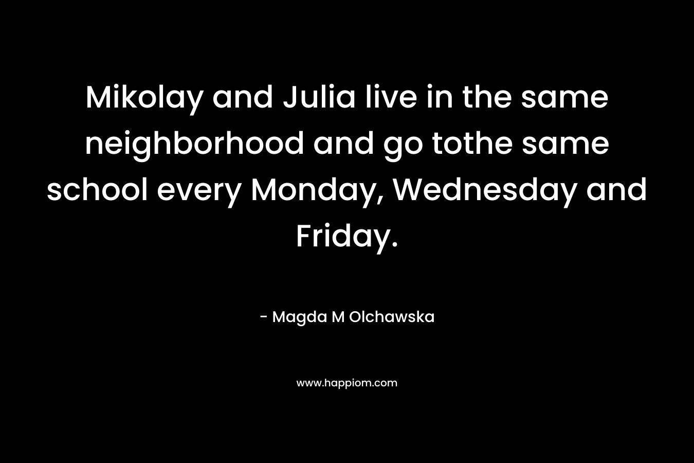 Mikolay and Julia live in the same neighborhood and go tothe same school every Monday, Wednesday and Friday. – Magda M Olchawska