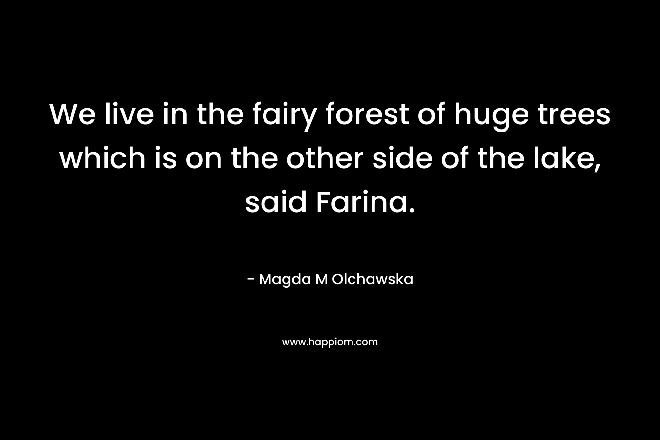 We live in the fairy forest of huge trees which is on the other side of the lake, said Farina.