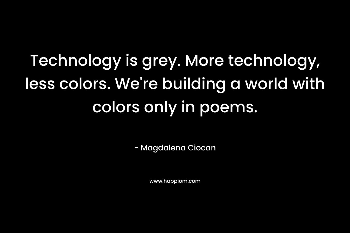 Technology is grey. More technology, less colors. We're building a world with colors only in poems.