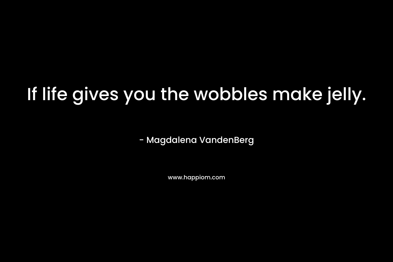 If life gives you the wobbles make jelly.