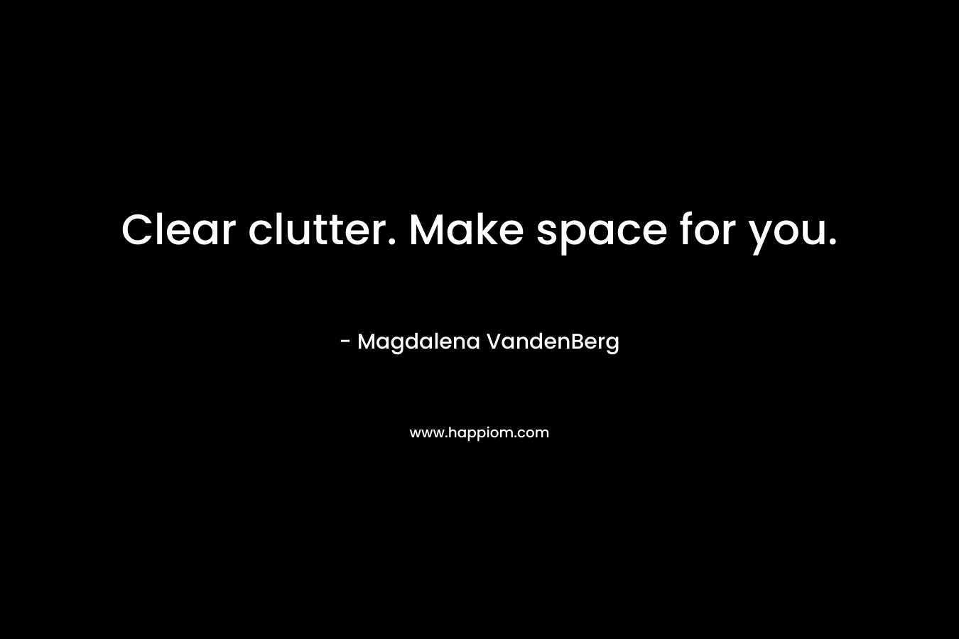 Clear clutter. Make space for you. – Magdalena VandenBerg