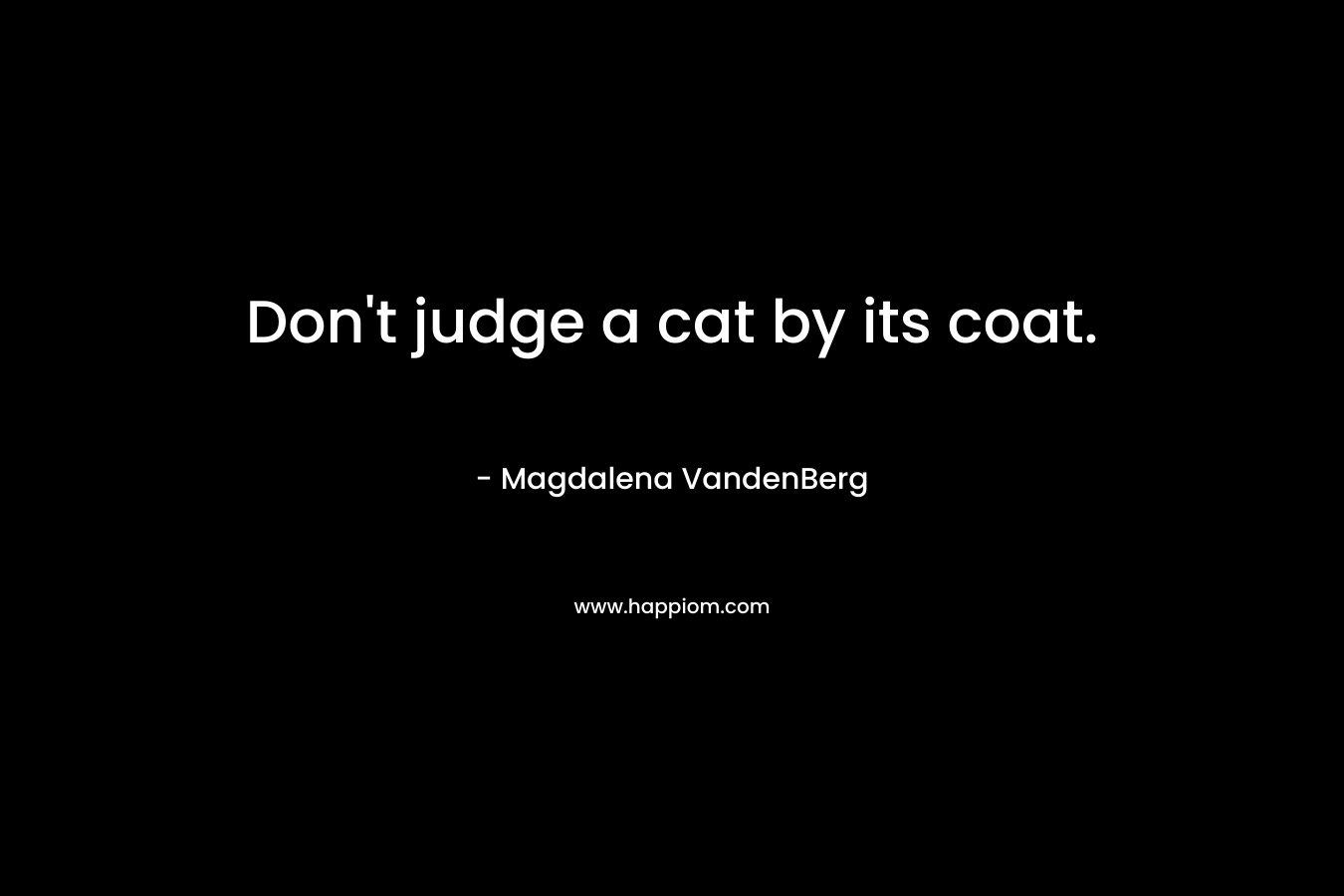 Don’t judge a cat by its coat. – Magdalena VandenBerg