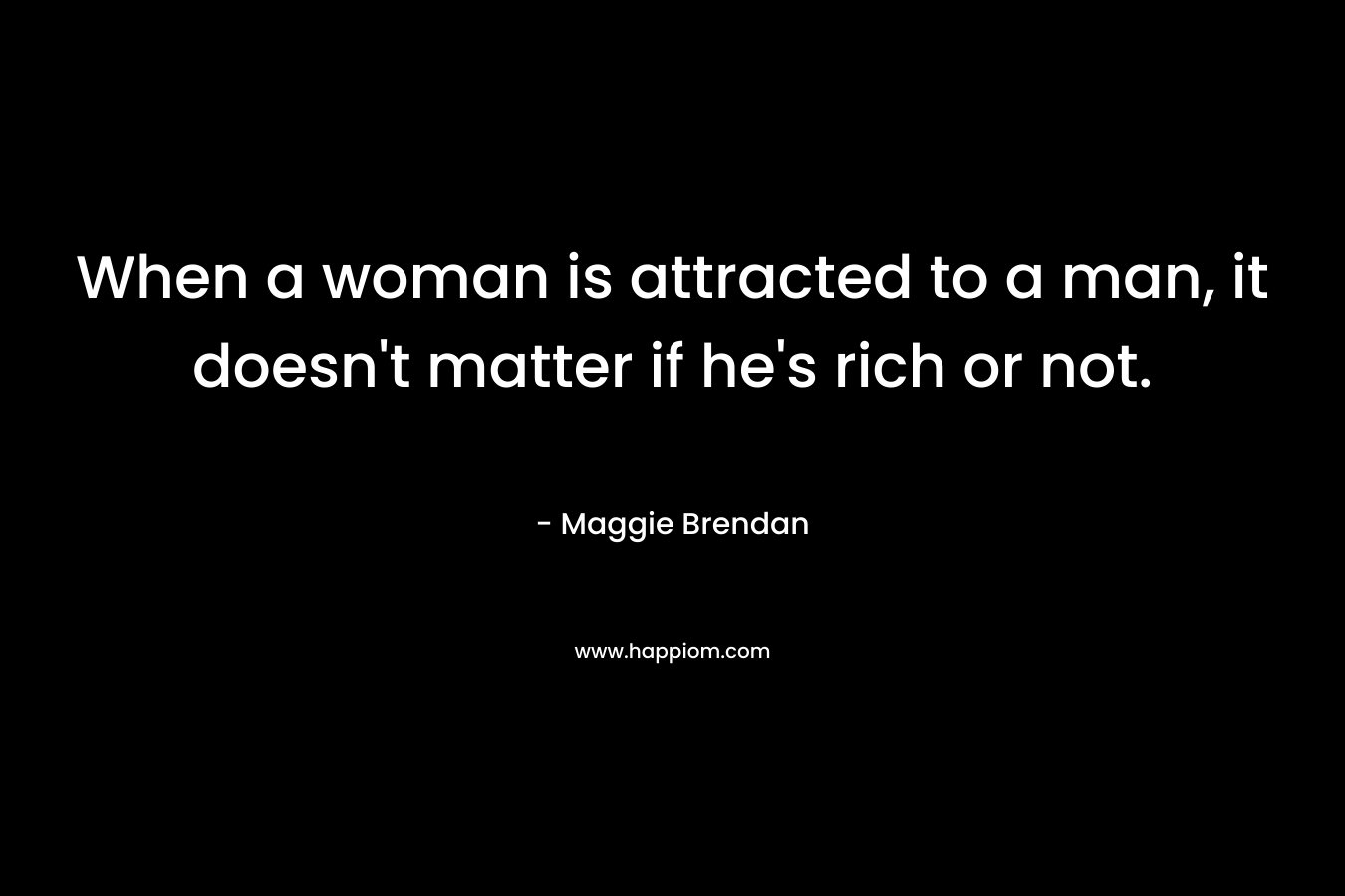 When a woman is attracted to a man, it doesn’t matter if he’s rich or not. – Maggie Brendan