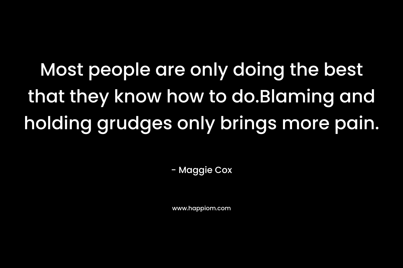 Most people are only doing the best that they know how to do.Blaming and holding grudges only brings more pain.