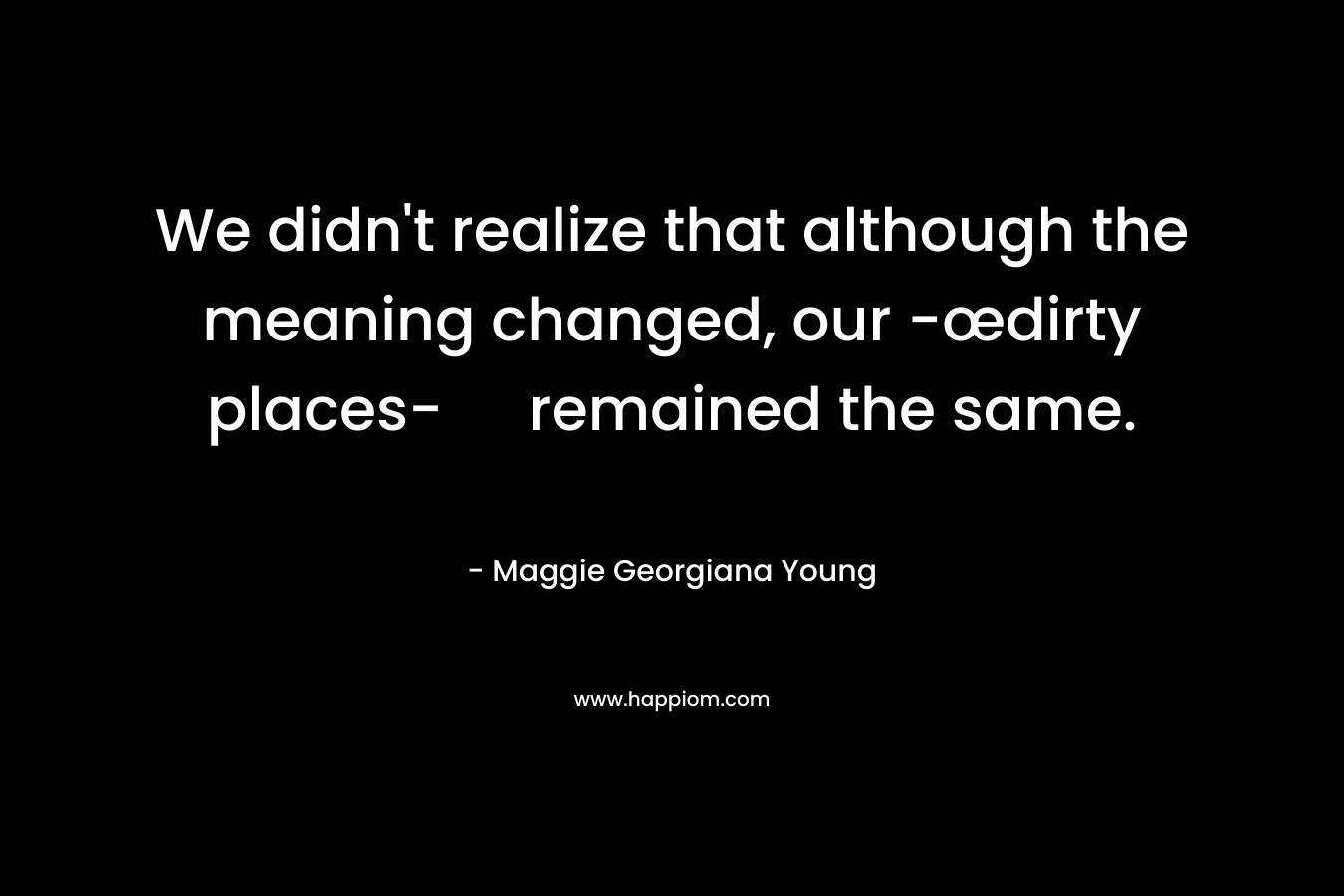 We didn’t realize that although the meaning changed, our -œdirty places- remained the same. – Maggie Georgiana Young