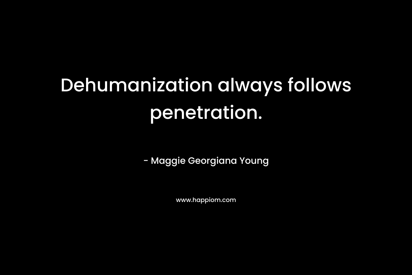 Dehumanization always follows penetration. – Maggie Georgiana Young