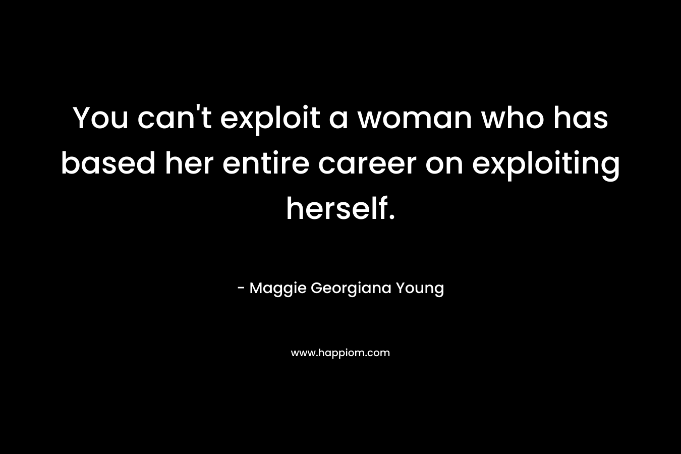 You can’t exploit a woman who has based her entire career on exploiting herself. – Maggie Georgiana Young