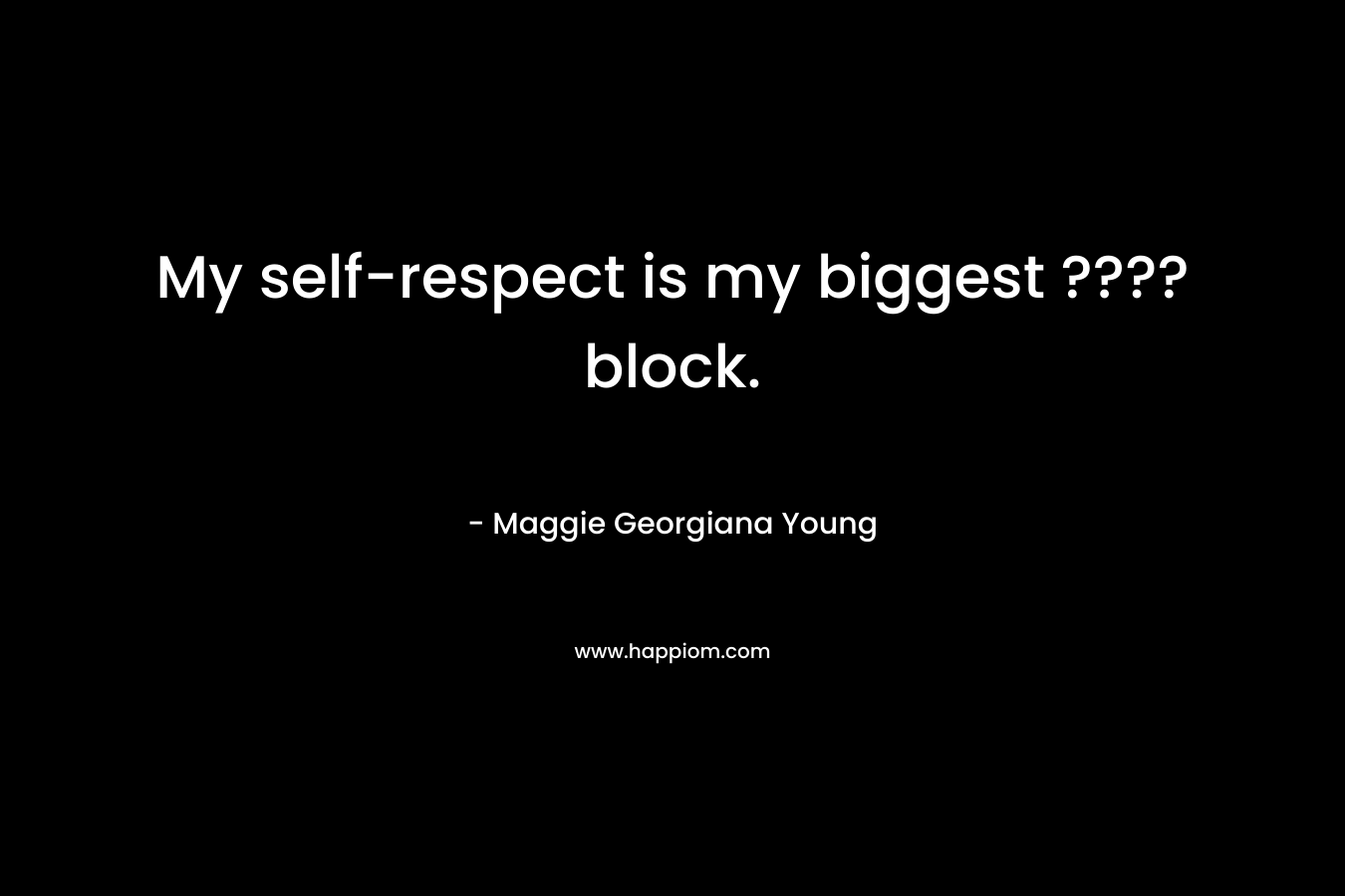 My self-respect is my biggest ???? block. – Maggie Georgiana Young