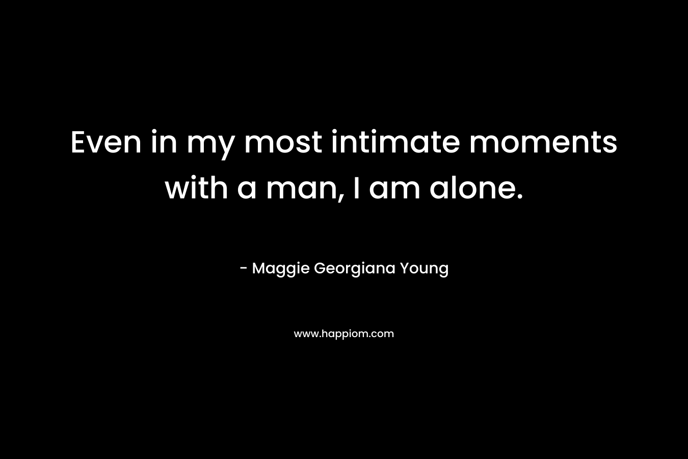 Even in my most intimate moments with a man, I am alone. – Maggie Georgiana Young