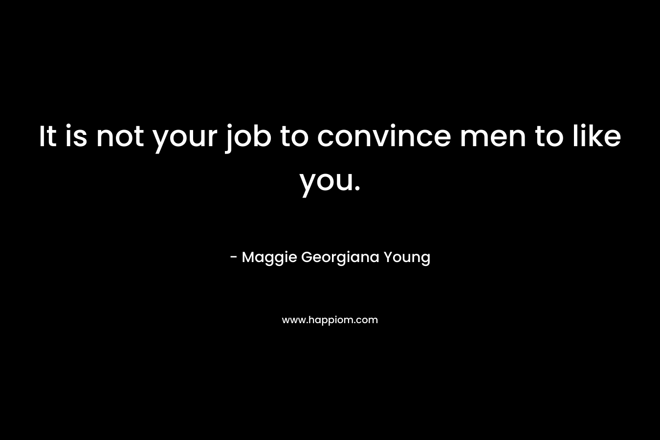 It is not your job to convince men to like you. – Maggie Georgiana Young