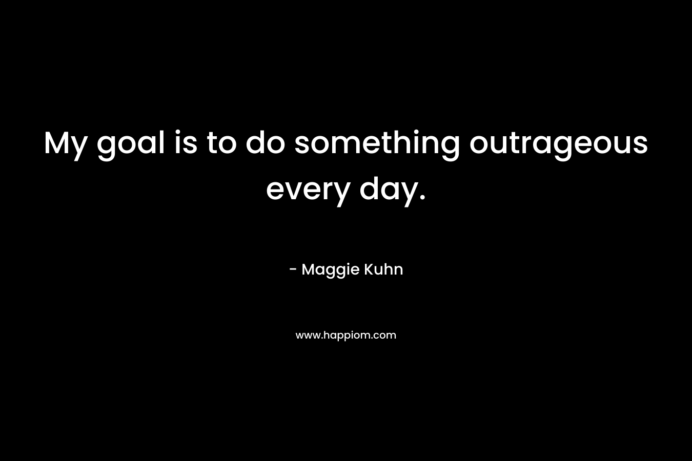 My goal is to do something outrageous every day.