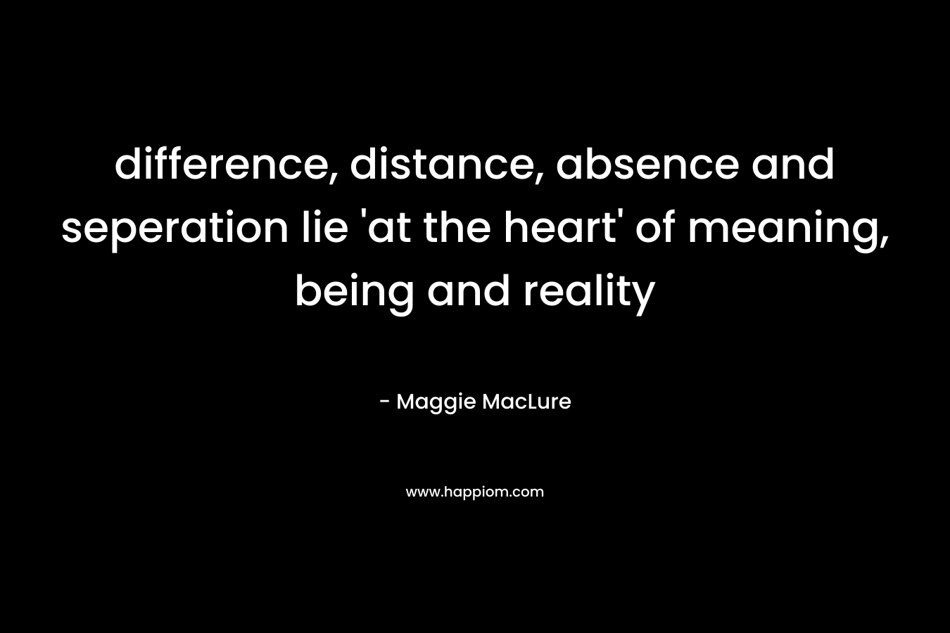 difference, distance, absence and seperation lie 'at the heart' of meaning, being and reality
