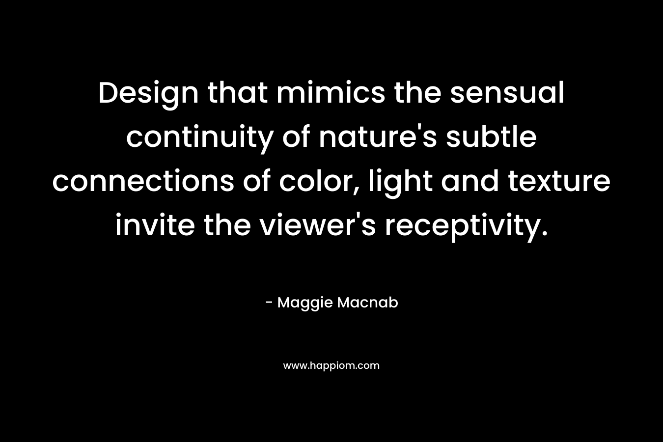 Design that mimics the sensual continuity of nature’s subtle connections of color, light and texture invite the viewer’s receptivity. – Maggie Macnab
