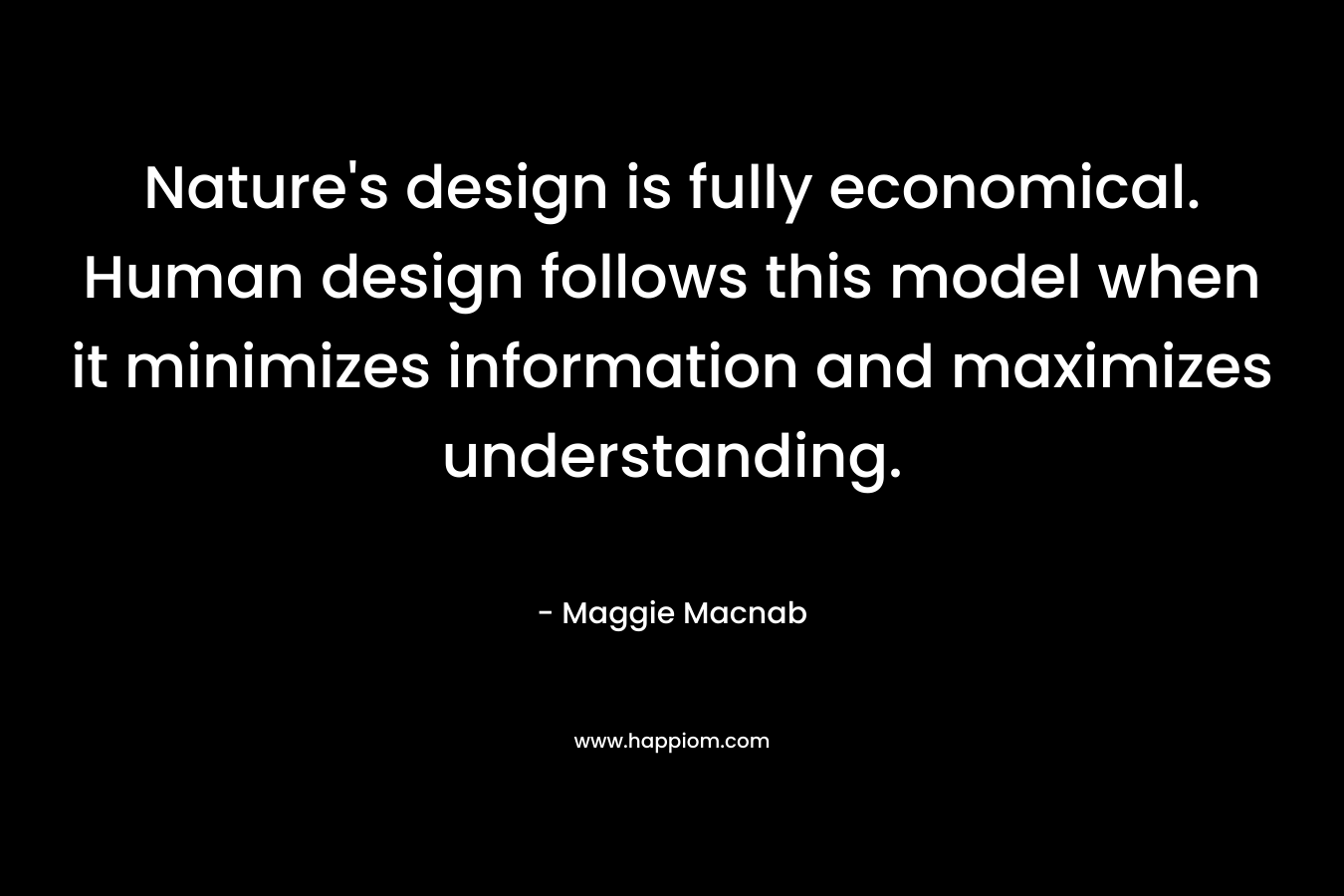 Nature’s design is fully economical. Human design follows this model when it minimizes information and maximizes understanding. – Maggie Macnab
