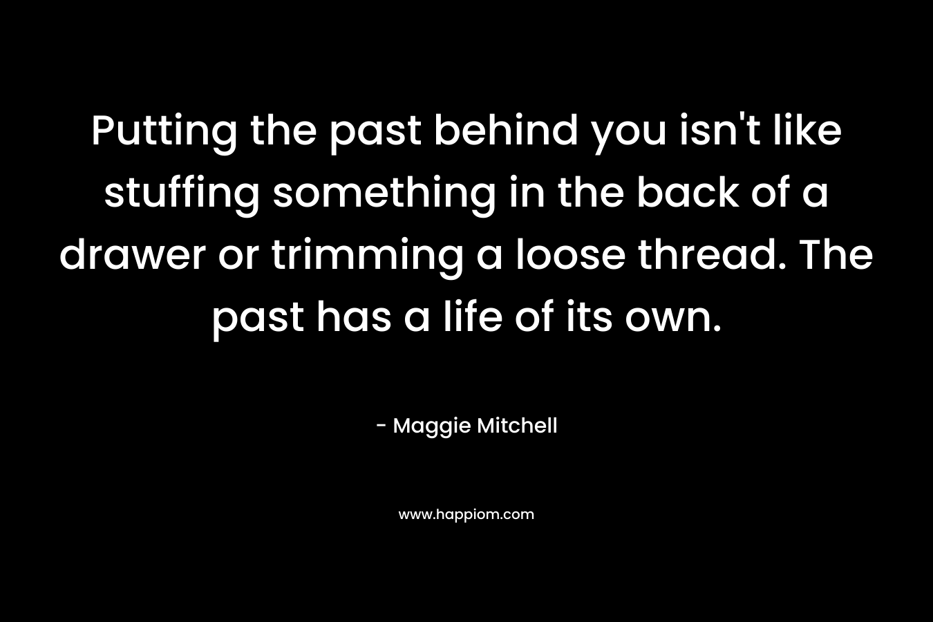 Putting the past behind you isn't like stuffing something in the back of a drawer or trimming a loose thread. The past has a life of its own.