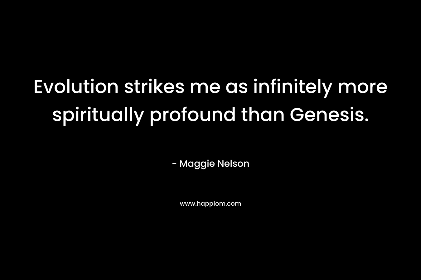 Evolution strikes me as infinitely more spiritually profound than Genesis. – Maggie Nelson