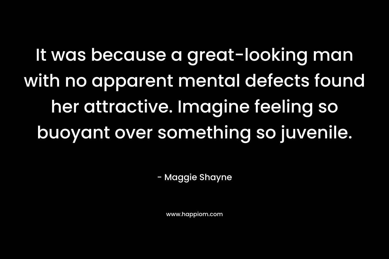 It was because a great-looking man with no apparent mental defects found her attractive. Imagine feeling so buoyant over something so juvenile.