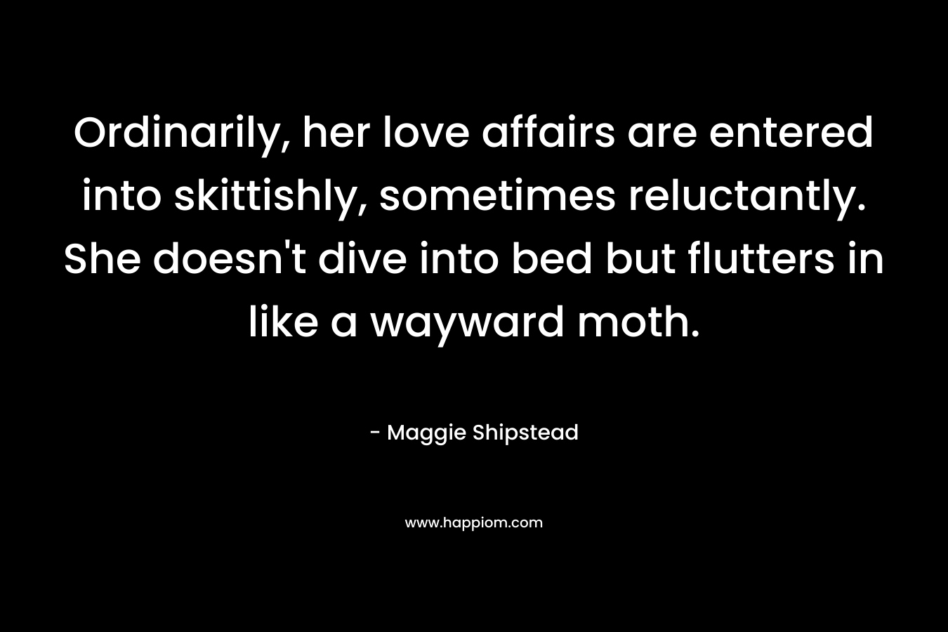 Ordinarily, her love affairs are entered into skittishly, sometimes reluctantly. She doesn't dive into bed but flutters in like a wayward moth.