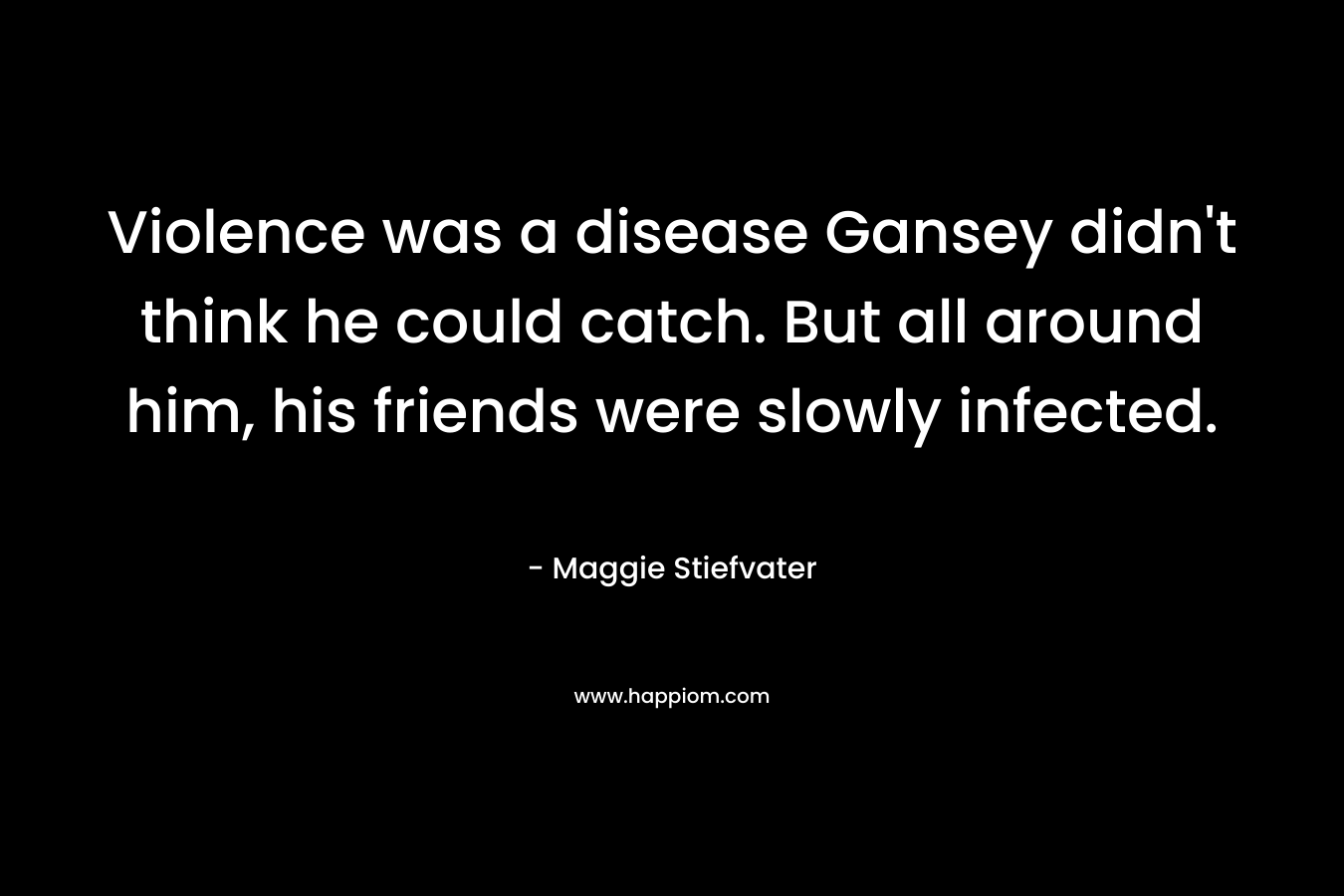 Violence was a disease Gansey didn’t think he could catch. But all around him, his friends were slowly infected. – Maggie Stiefvater
