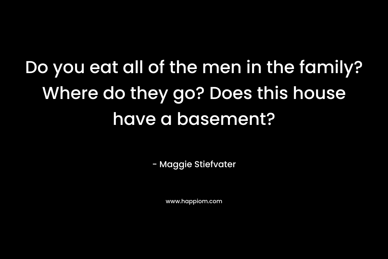 Do you eat all of the men in the family? Where do they go? Does this house have a basement? – Maggie Stiefvater