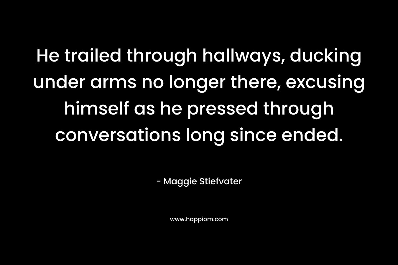He trailed through hallways, ducking under arms no longer there, excusing himself as he pressed through conversations long since ended. – Maggie Stiefvater