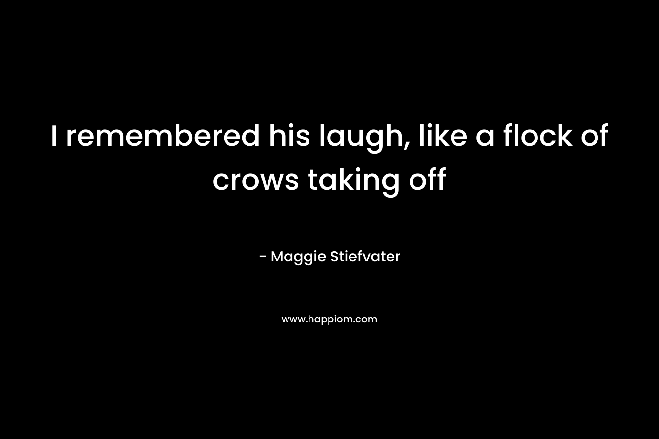 I remembered his laugh, like a flock of crows taking off – Maggie Stiefvater