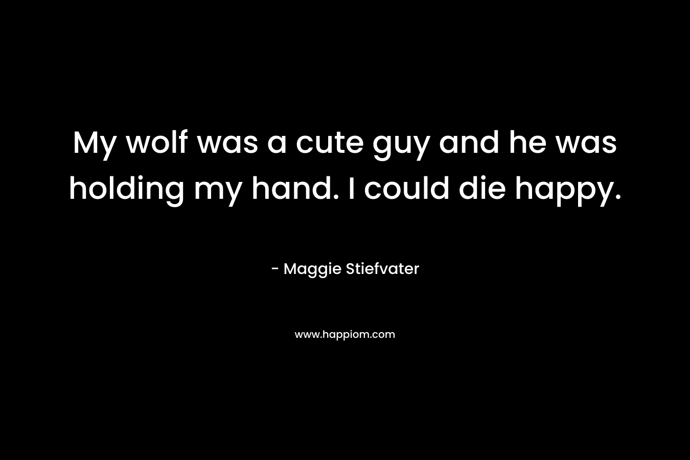 My wolf was a cute guy and he was holding my hand. I could die happy. – Maggie Stiefvater